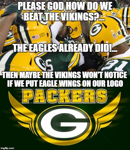 The Packers Prayer | PLEASE GOD HOW DO WE BEAT THE VIKINGS?... THE EAGLES ALREADY DID!... THEN MAYBE THE VIKINGS WON'T NOTICE IF WE PUT EAGLE WINGS ON OUR LOGO | image tagged in green bay packers,minnesota vikings,philadelphia eagles,funny memes,aaron rodgers | made w/ Imgflip meme maker