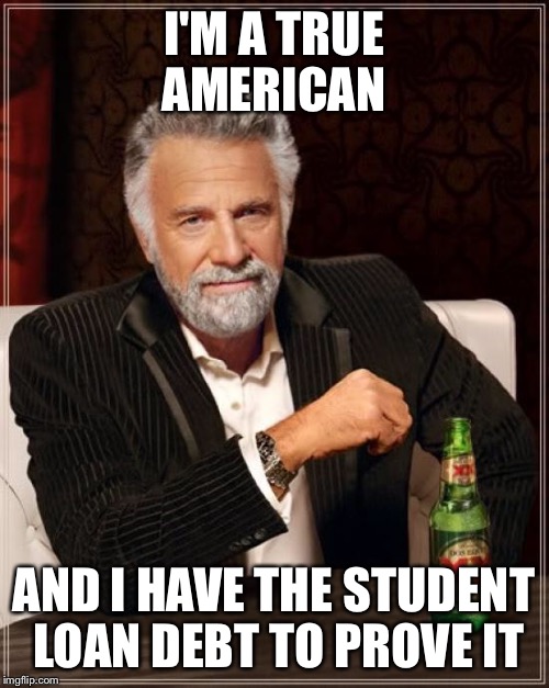 The Most Interesting Man In The World Meme | I'M A TRUE AMERICAN; AND I HAVE THE STUDENT LOAN DEBT TO PROVE IT | image tagged in memes,the most interesting man in the world | made w/ Imgflip meme maker