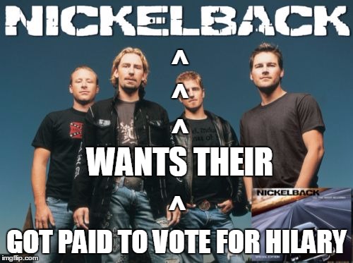 Nickleback | ^; ^; ^; WANTS THEIR; ^; GOT PAID TO VOTE FOR HILARY | image tagged in memes,nickleback | made w/ Imgflip meme maker