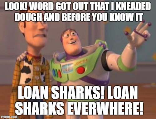 X, X Everywhere Meme | LOOK! WORD GOT OUT THAT I KNEADED DOUGH AND BEFORE YOU KNOW IT LOAN SHARKS! LOAN SHARKS EVERWHERE! | image tagged in memes,x x everywhere | made w/ Imgflip meme maker