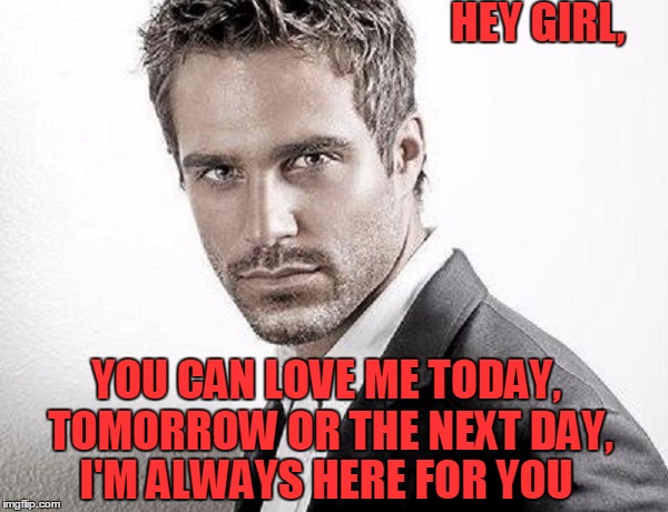 SORRY, HE'S TAKEN, HE'S MINE | HEY GIRL, YOU CAN LOVE ME TODAY, TOMORROW OR THE NEXT DAY, I'M ALWAYS HERE FOR YOU | image tagged in meme,dating,marriage,men,women,relationships | made w/ Imgflip meme maker