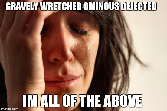 First World Problems Meme | GRAVELY WRETCHED OMINOUS DEJECTED; IM ALL OF THE ABOVE | image tagged in memes,first world problems | made w/ Imgflip meme maker