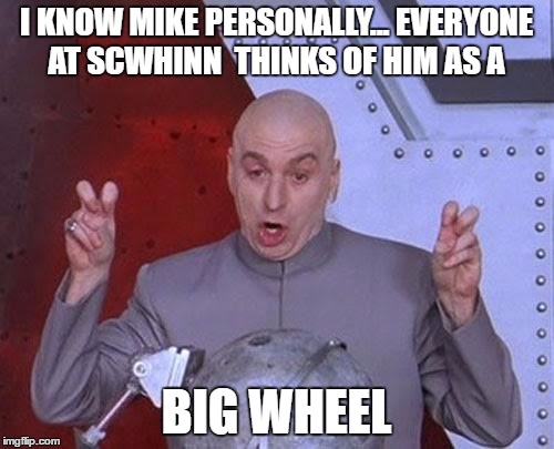 Dr Evil Laser Meme | I KNOW MIKE PERSONALLY... EVERYONE AT SCWHINN  THINKS OF HIM AS A BIG WHEEL | image tagged in memes,dr evil laser | made w/ Imgflip meme maker