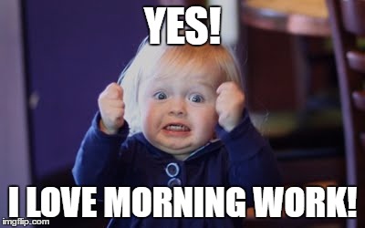 YES! I LOVE MORNING WORK! | image tagged in education | made w/ Imgflip meme maker
