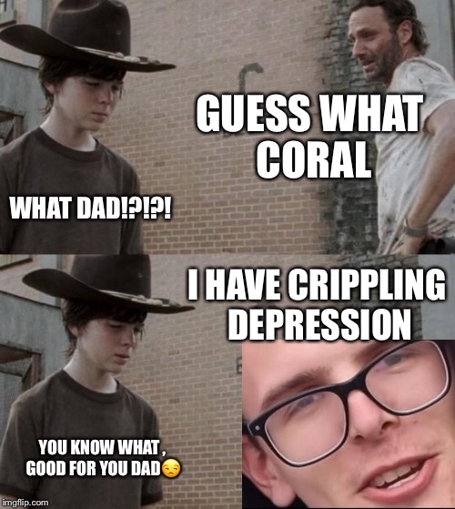 Rick and Carl Meme | GUESS WHAT CORAL; WHAT DAD!?!?! I HAVE CRIPPLING DEPRESSION; YOU KNOW WHAT , GOOD FOR YOU DAD😒 | image tagged in memes,rick and carl | made w/ Imgflip meme maker