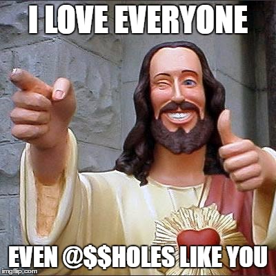 Buddy Christ | I LOVE EVERYONE; EVEN @$$HOLES LIKE YOU | image tagged in memes,buddy christ | made w/ Imgflip meme maker
