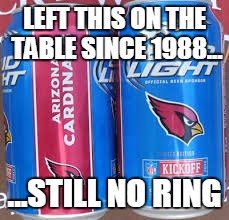 LEFT THIS ON THE TABLE SINCE 1988... ...STILL NO RING | image tagged in az cardinals bud light | made w/ Imgflip meme maker