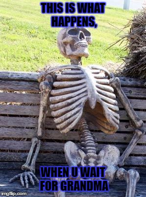 Waiting Skeleton Meme | THIS IS WHAT HAPPENS, WHEN U WAIT FOR GRANDMA | image tagged in memes,waiting skeleton | made w/ Imgflip meme maker