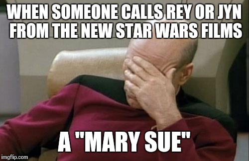 Daisy Ridley said it's sexist and I agree. I've got your back Daisy! | WHEN SOMEONE CALLS REY OR JYN FROM THE NEW STAR WARS FILMS; A "MARY SUE" | image tagged in memes,captain picard facepalm | made w/ Imgflip meme maker