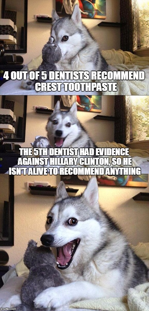 Bad Pun Dog | 4 OUT OF 5 DENTISTS RECOMMEND  CREST TOOTHPASTE; THE 5TH DENTIST HAD EVIDENCE AGAINST HILLARY CLINTON, SO HE ISN'T ALIVE TO RECOMMEND ANYTHING | image tagged in memes,bad pun dog | made w/ Imgflip meme maker