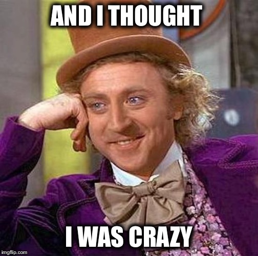 Creepy Condescending Wonka | AND I THOUGHT; I WAS CRAZY | image tagged in memes,creepy condescending wonka | made w/ Imgflip meme maker