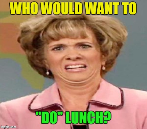 WHO WOULD WANT TO "DO" LUNCH? | made w/ Imgflip meme maker