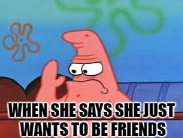 friend zone fails | WHEN SHE SAYS SHE JUST WANTS TO BE FRIENDS | image tagged in patrick star,fails,let down,rejected | made w/ Imgflip meme maker