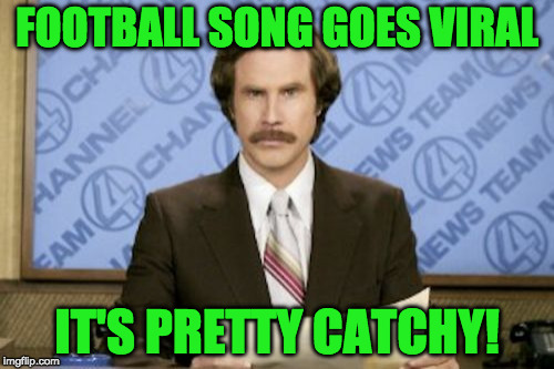 Ron Burgundy | FOOTBALL SONG GOES VIRAL; IT'S PRETTY CATCHY! | image tagged in memes,ron burgundy | made w/ Imgflip meme maker