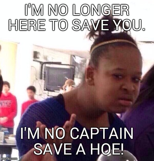 Black Girl Wat | I'M NO LONGER HERE TO SAVE YOU. I'M NO CAPTAIN SAVE A HOE! | image tagged in memes,black girl wat | made w/ Imgflip meme maker