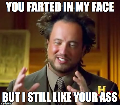 Ancient Aliens | YOU FARTED IN MY FACE; BUT I STILL LIKE YOUR ASS | image tagged in memes,ancient aliens | made w/ Imgflip meme maker