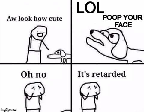 Oh no its retarded | LOL; POOP YOUR FACE | image tagged in oh no its retarded,memes,dogs,funny | made w/ Imgflip meme maker
