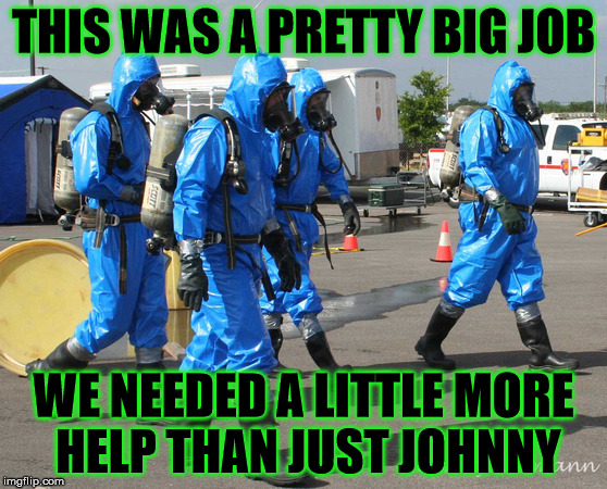 Hazmat Team | THIS WAS A PRETTY BIG JOB WE NEEDED A LITTLE MORE HELP THAN JUST JOHNNY | image tagged in hazmat team | made w/ Imgflip meme maker