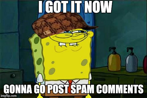 Don't You Squidward Meme | I GOT IT NOW GONNA GO POST SPAM COMMENTS | image tagged in memes,dont you squidward,scumbag | made w/ Imgflip meme maker