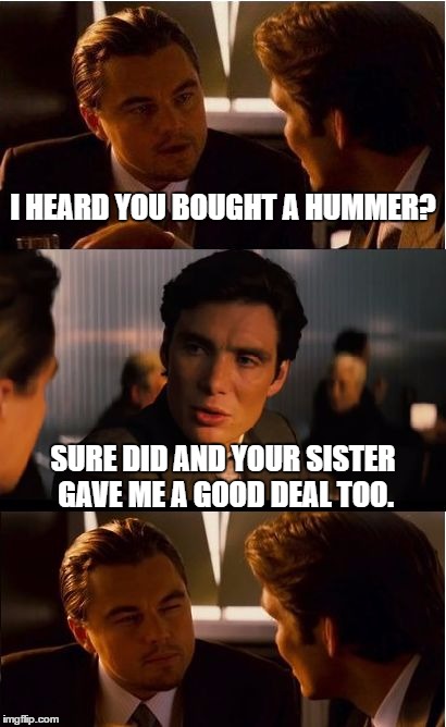 Inception Meme | I HEARD YOU BOUGHT A HUMMER? SURE DID AND YOUR SISTER GAVE ME A GOOD DEAL TOO. | image tagged in memes,inception | made w/ Imgflip meme maker