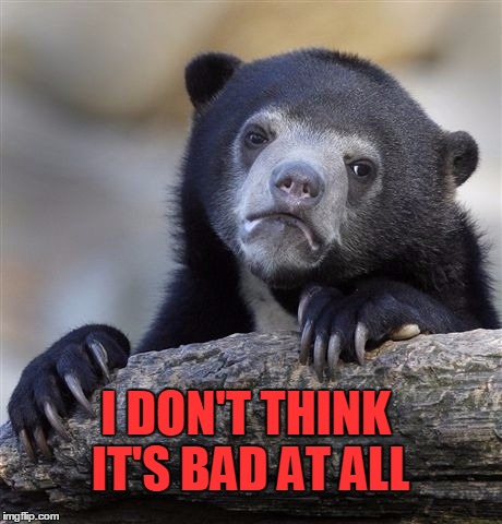 Confession Bear Meme | I DON'T THINK IT'S BAD AT ALL | image tagged in memes,confession bear | made w/ Imgflip meme maker