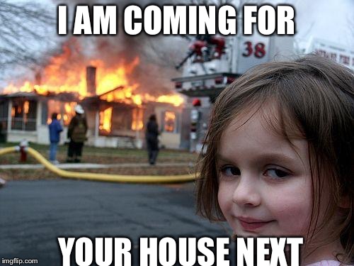 Disaster Girl | I AM COMING FOR; YOUR HOUSE NEXT | image tagged in memes,disaster girl | made w/ Imgflip meme maker