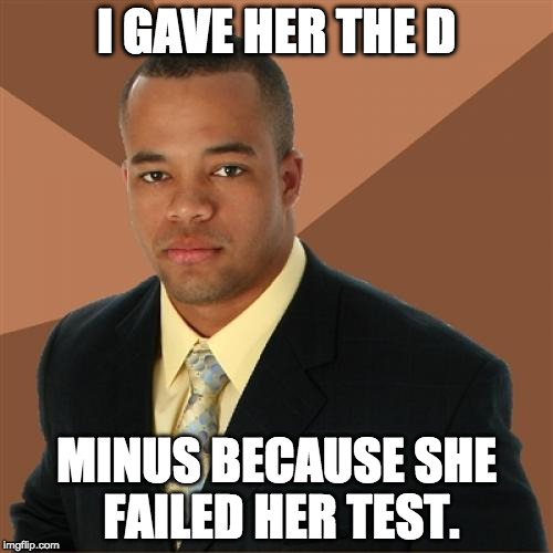 Successful Black Man Meme | I GAVE HER THE D; MINUS BECAUSE SHE FAILED HER TEST. | image tagged in memes,successful black man | made w/ Imgflip meme maker
