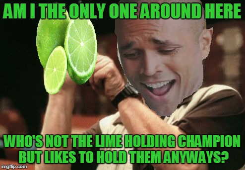 AM I THE ONLY ONE AROUND HERE WHO'S NOT THE LIME HOLDING CHAMPION BUT LIKES TO HOLD THEM ANYWAYS? | made w/ Imgflip meme maker