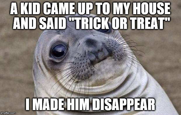 I'll choose treat... | A KID CAME UP TO MY HOUSE AND SAID "TRICK OR TREAT"; I MADE HIM DISAPPEAR | image tagged in memes,awkward moment sealion,halloween,funny | made w/ Imgflip meme maker