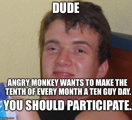 10 Guy | DUDE; ANGRY MONKEY WANTS TO MAKE THE TENTH OF EVERY MONTH A TEN GUY DAY. YOU SHOULD PARTICIPATE. | image tagged in memes,10 guy | made w/ Imgflip meme maker