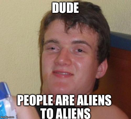 10 Guy Meme | DUDE; PEOPLE ARE ALIENS TO ALIENS | image tagged in memes,10 guy | made w/ Imgflip meme maker