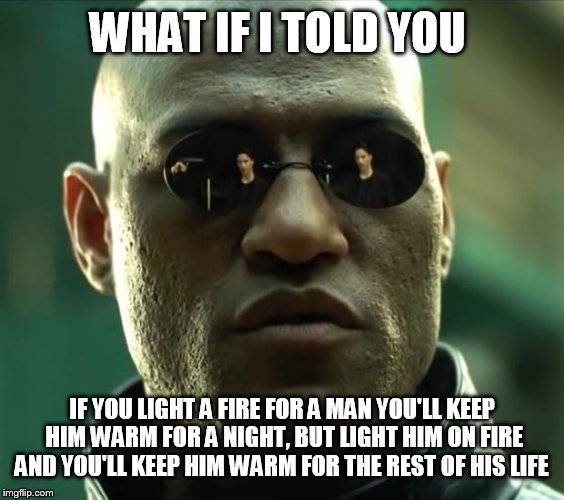 Morpheus  | WHAT IF I TOLD YOU; IF YOU LIGHT A FIRE FOR A MAN YOU'LL KEEP HIM WARM FOR A NIGHT, BUT LIGHT HIM ON FIRE AND YOU'LL KEEP HIM WARM FOR THE REST OF HIS LIFE | image tagged in morpheus | made w/ Imgflip meme maker