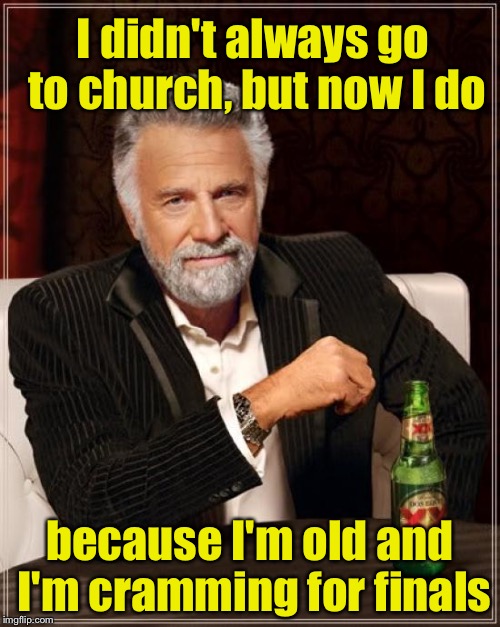 The Most Interesting Man In The World Meme | I didn't always go to church, but now I do; because I'm old and I'm cramming for finals | image tagged in memes,the most interesting man in the world | made w/ Imgflip meme maker