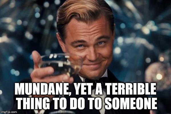 Leonardo Dicaprio Cheers Meme | MUNDANE, YET A TERRIBLE THING TO DO TO SOMEONE | image tagged in memes,leonardo dicaprio cheers | made w/ Imgflip meme maker