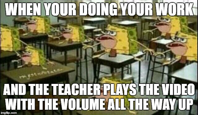 Spongegar (Classroom) | WHEN YOUR DOING YOUR WORK; AND THE TEACHER PLAYS THE VIDEO WITH THE VOLUME ALL THE WAY UP | image tagged in spongegar classroom | made w/ Imgflip meme maker