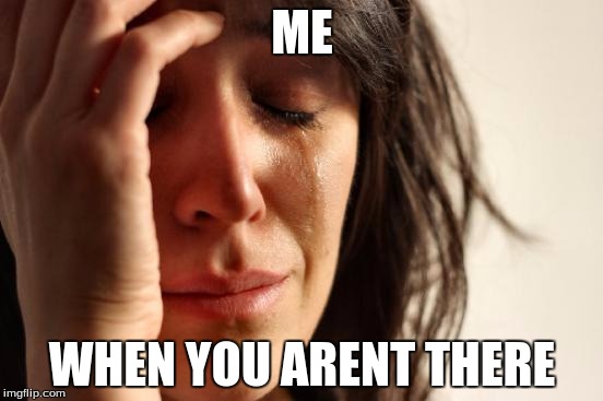 First World Problems | ME; WHEN YOU ARENT THERE | image tagged in memes,first world problems | made w/ Imgflip meme maker