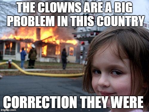 Disaster Girl | THE CLOWNS ARE A BIG PROBLEM IN THIS COUNTRY; CORRECTION THEY WERE | image tagged in memes,disaster girl | made w/ Imgflip meme maker