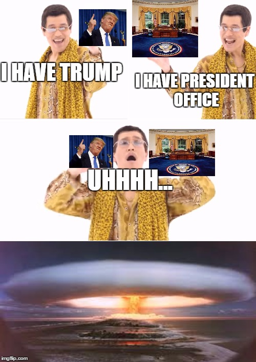 PPAP Meme | I HAVE TRUMP; I HAVE PRESIDENT OFFICE; UHHHH... | image tagged in memes,ppap | made w/ Imgflip meme maker