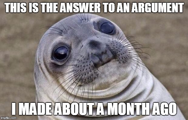Awkward Moment Sealion Meme | THIS IS THE ANSWER TO AN ARGUMENT I MADE ABOUT A MONTH AGO | image tagged in memes,awkward moment sealion | made w/ Imgflip meme maker