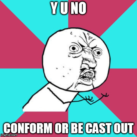 And... nobody except me gets it. | Y U NO; CONFORM OR BE CAST OUT | image tagged in y u no music | made w/ Imgflip meme maker