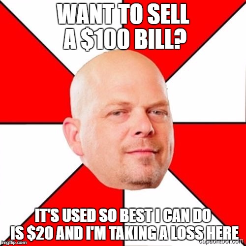 Pawn Stars | WANT TO SELL A $100 BILL? IT'S USED SO BEST I CAN DO IS $20 AND I'M TAKING A LOSS HERE | image tagged in pawn stars | made w/ Imgflip meme maker