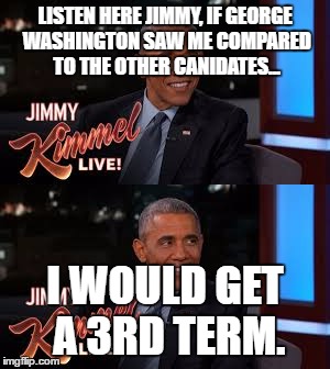 Obama Jokes 101 | LISTEN HERE JIMMY, IF GEORGE WASHINGTON SAW ME COMPARED TO THE OTHER CANIDATES... I WOULD GET A 3RD TERM. | image tagged in obama,roasted,jimmy kimmel | made w/ Imgflip meme maker
