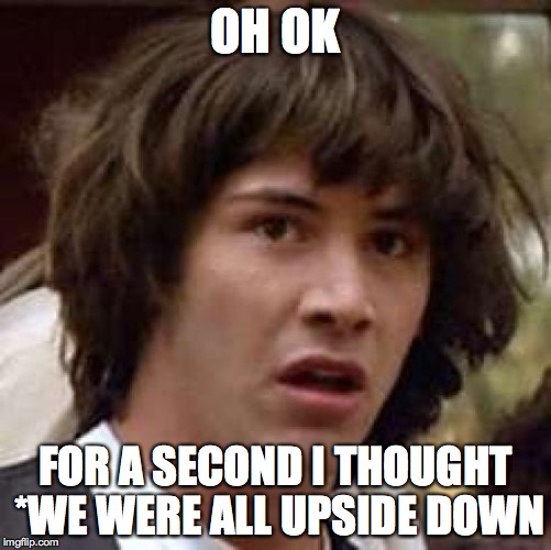 Conspiracy Keanu Meme | OH OK FOR A SECOND I THOUGHT *WE WERE ALL UPSIDE DOWN | image tagged in memes,conspiracy keanu | made w/ Imgflip meme maker