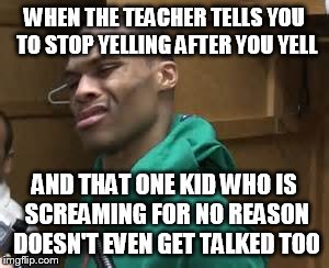 That face you make | WHEN THE TEACHER TELLS YOU TO STOP YELLING AFTER YOU YELL; AND THAT ONE KID WHO IS SCREAMING FOR NO REASON DOESN'T EVEN GET TALKED TOO | image tagged in russell westbrook | made w/ Imgflip meme maker