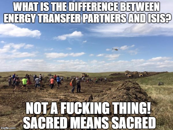 Energy Transfer Partners is ISIS | WHAT IS THE DIFFERENCE BETWEEN ENERGY TRANSFER PARTNERS AND ISIS? NOT A FUCKING THING! SACRED MEANS SACRED | image tagged in energy,fossil fuel | made w/ Imgflip meme maker