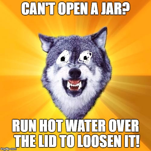 CAN'T OPEN A JAR? RUN HOT WATER OVER THE LID TO LOOSEN IT! | image tagged in actual advice wolf | made w/ Imgflip meme maker