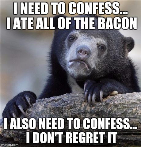 Confession Bear | I NEED TO CONFESS... I ATE ALL OF THE BACON; I ALSO NEED TO CONFESS... I DON'T REGRET IT | image tagged in memes,confession bear | made w/ Imgflip meme maker