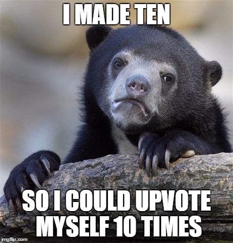 Confession Bear | I MADE TEN; SO I COULD UPVOTE MYSELF 10 TIMES | image tagged in memes,confession bear | made w/ Imgflip meme maker