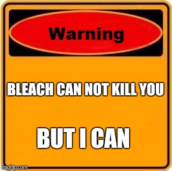 Warning Sign Meme | BLEACH CAN NOT KILL YOU; BUT I CAN | image tagged in memes,warning sign | made w/ Imgflip meme maker