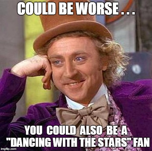 Creepy Condescending Wonka Meme | COULD BE WORSE . . . YOU  COULD  ALSO  BE  A  "DANCING WITH THE STARS" FAN | image tagged in memes,creepy condescending wonka | made w/ Imgflip meme maker